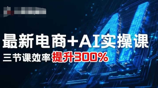 最新电商+AI实操课,三节课效率提升300%-亚特