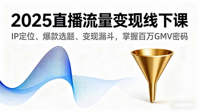 2025直播流量变现线下课,IP定位、爆款选题、变现漏斗,掌握百万GMV密码-亚特