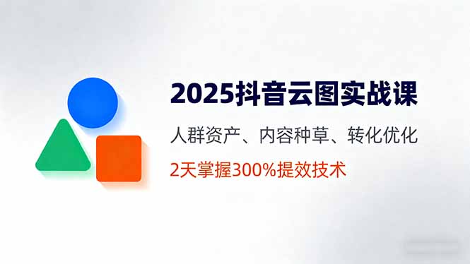 2025抖音云图实战课,人群资产、内容种草、转化优化,2天掌握300%提效技术-亚特